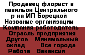 Продавец-флорист в павильон Центрального р-на ИП Борецкой › Название организации ­ Компания-работодатель › Отрасль предприятия ­ Другое › Минимальный оклад ­ 1 - Все города Работа » Вакансии   . Калининградская обл.,Приморск г.